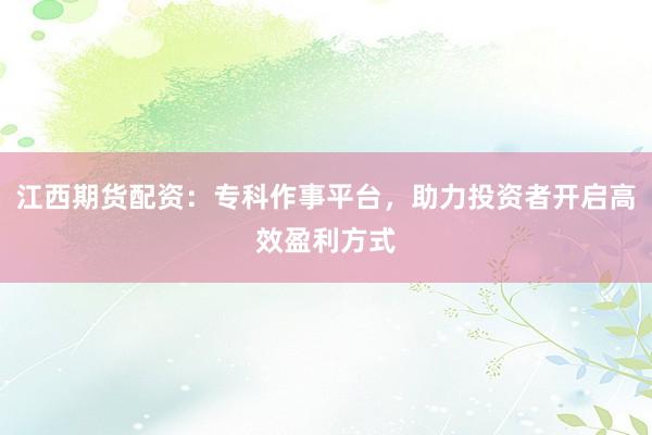 江西期货配资：专科作事平台，助力投资者开启高效盈利方式