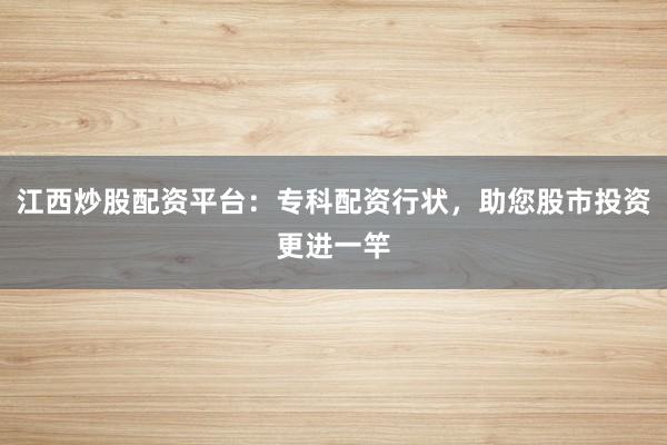 江西炒股配资平台：专科配资行状，助您股市投资更进一竿