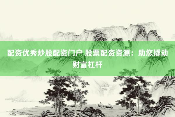配资优秀炒股配资门户 股票配资资源：助您撬动财富杠杆