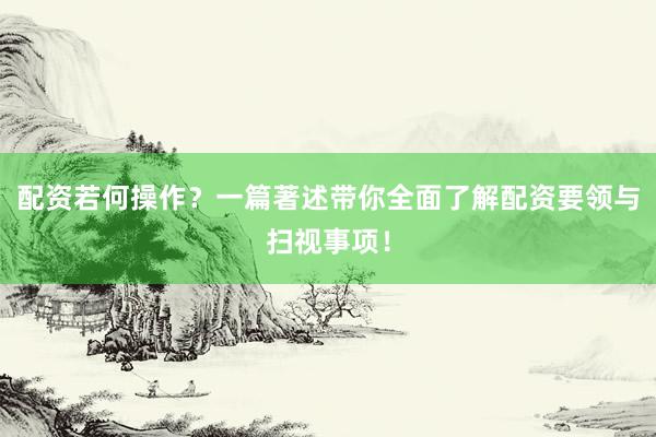 配资若何操作？一篇著述带你全面了解配资要领与扫视事项！