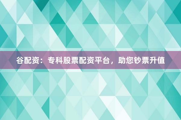 谷配资：专科股票配资平台，助您钞票升值