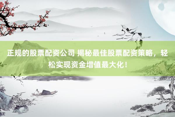 正规的股票配资公司 揭秘最佳股票配资策略，轻松实现资金增值最大化！