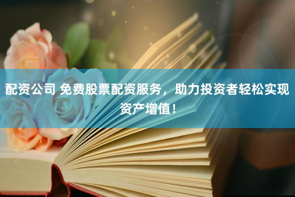 配资公司 免费股票配资服务，助力投资者轻松实现资产增值！
