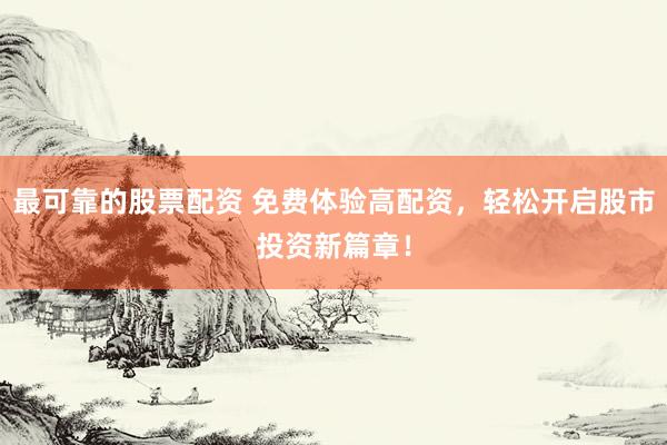 最可靠的股票配资 免费体验高配资，轻松开启股市投资新篇章！