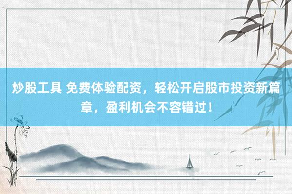 炒股工具 免费体验配资，轻松开启股市投资新篇章，盈利机会不容错过！