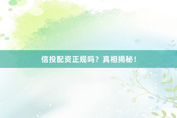 信投配资正规吗？真相揭秘！