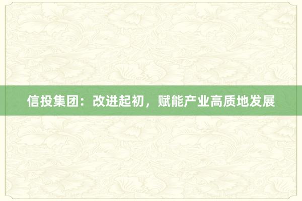 信投集团：改进起初，赋能产业高质地发展