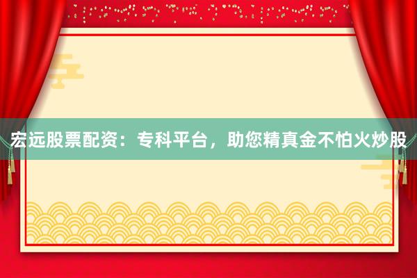 宏远股票配资：专科平台，助您精真金不怕火炒股