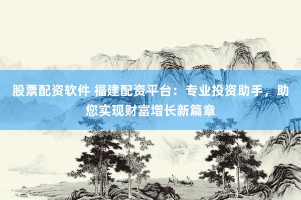 股票配资软件 福建配资平台：专业投资助手，助您实现财富增长新篇章