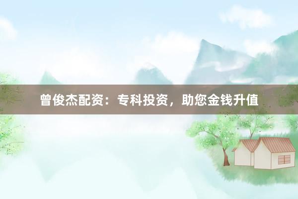 曾俊杰配资：专科投资，助您金钱升值