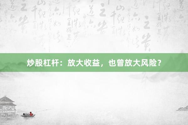 炒股杠杆：放大收益，也曾放大风险？