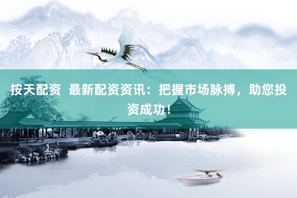 按天配资  最新配资资讯：把握市场脉搏，助您投资成功！