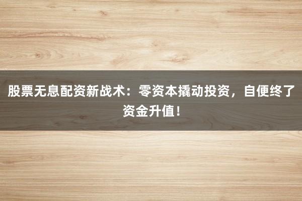 股票无息配资新战术：零资本撬动投资，自便终了资金升值！
