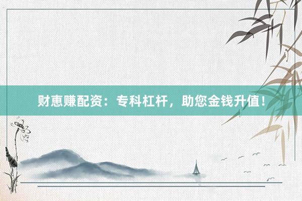 财恵赚配资：专科杠杆，助您金钱升值！