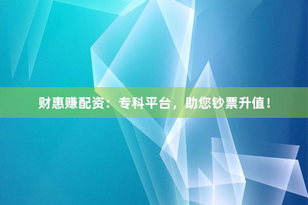 财惠赚配资：专科平台，助您钞票升值！
