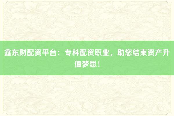 鑫东财配资平台：专科配资职业，助您结束资产升值梦思！