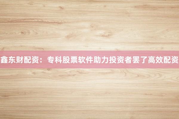鑫东财配资：专科股票软件助力投资者罢了高效配资