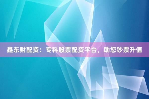 鑫东财配资：专科股票配资平台，助您钞票升值