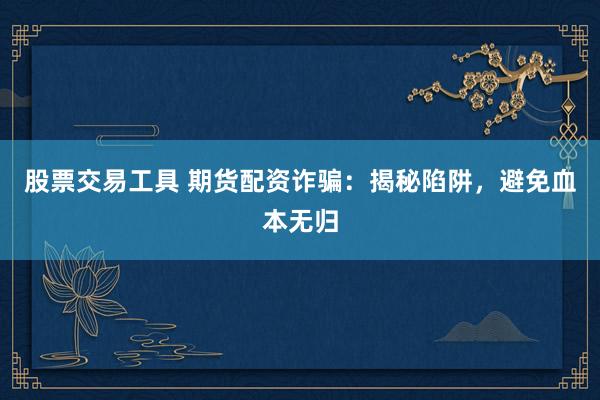 股票交易工具 期货配资诈骗：揭秘陷阱，避免血本无归