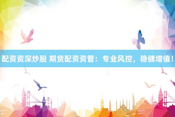 配资资深炒股 期货配资资管：专业风控，稳健增值！