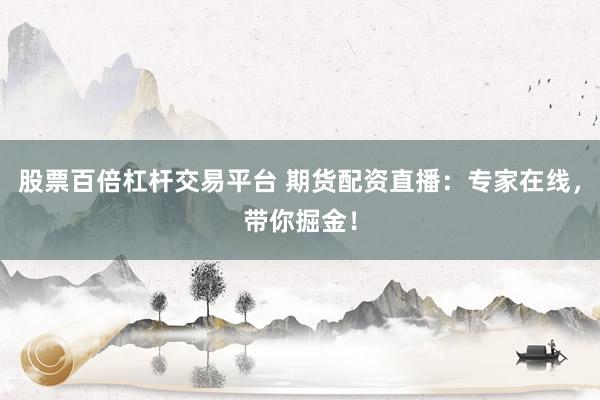 股票百倍杠杆交易平台 期货配资直播：专家在线，带你掘金！
