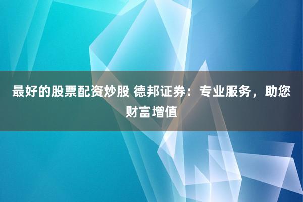 最好的股票配资炒股 德邦证券：专业服务，助您财富增值