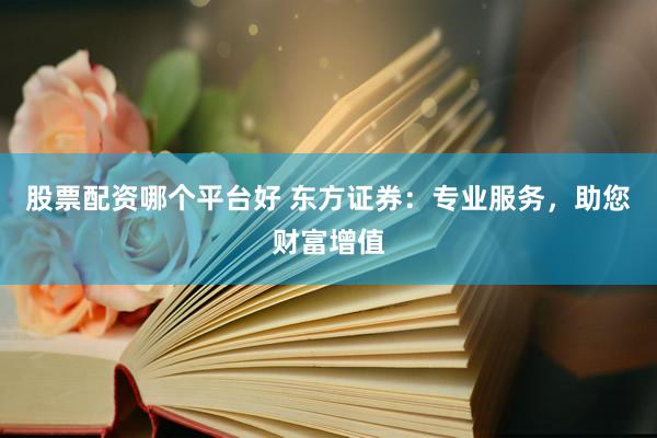 股票配资哪个平台好 东方证券：专业服务，助您财富增值