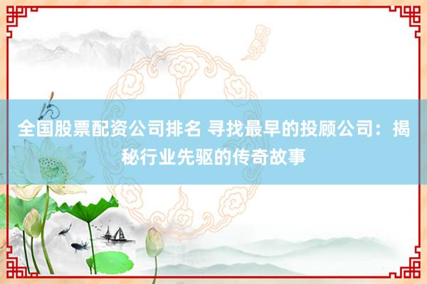 全国股票配资公司排名 寻找最早的投顾公司：揭秘行业先驱的传奇故事