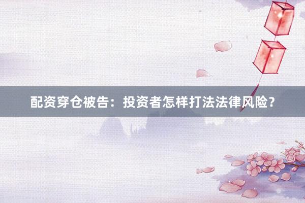 配资穿仓被告：投资者怎样打法法律风险？
