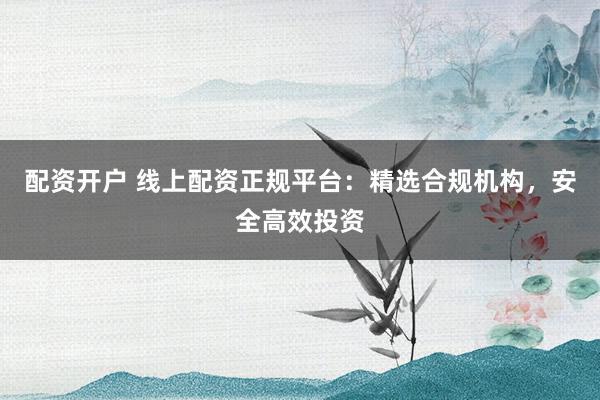配资开户 线上配资正规平台：精选合规机构，安全高效投资