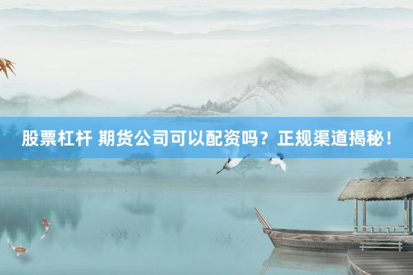 股票杠杆 期货公司可以配资吗？正规渠道揭秘！