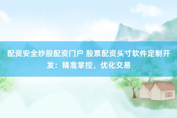 配资安全炒股配资门户 股票配资头寸软件定制开发：精准掌控，优化交易