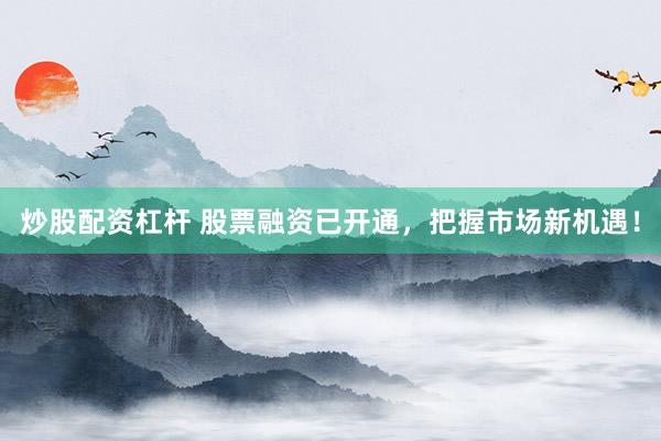 炒股配资杠杆 股票融资已开通，把握市场新机遇！