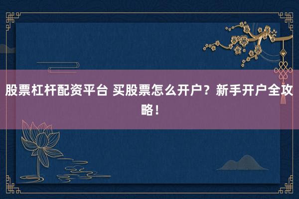 股票杠杆配资平台 买股票怎么开户？新手开户全攻略！