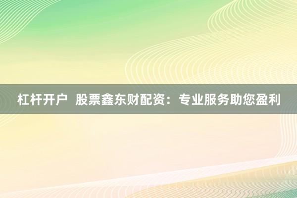 杠杆开户  股票鑫东财配资：专业服务助您盈利