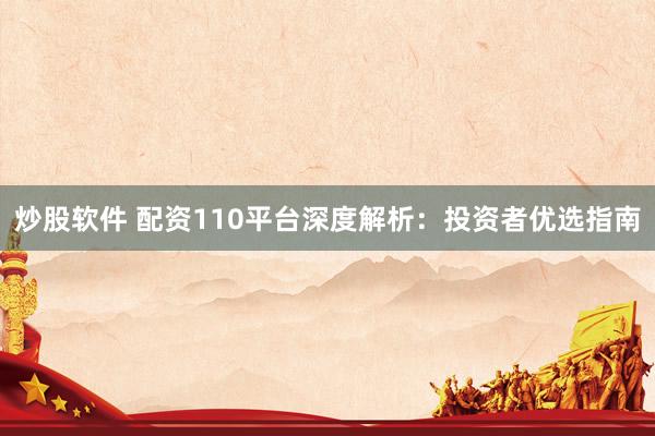 炒股软件 配资110平台深度解析：投资者优选指南
