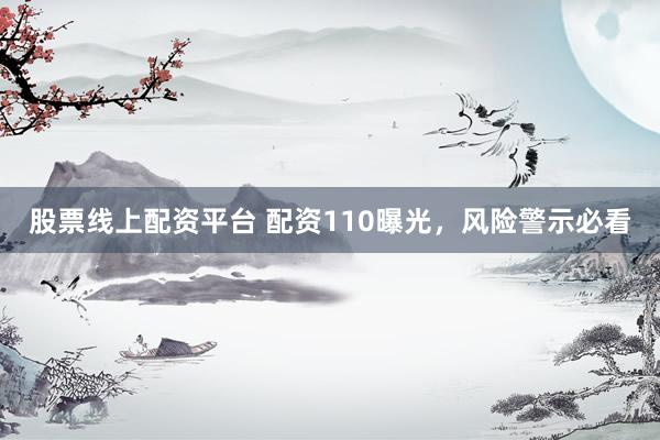 股票线上配资平台 配资110曝光，风险警示必看