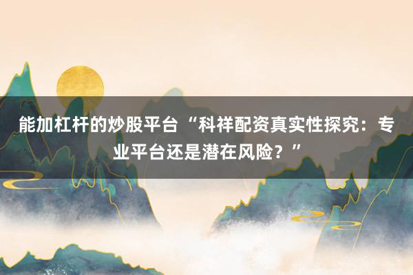 能加杠杆的炒股平台 “科祥配资真实性探究：专业平台还是潜在风险？”