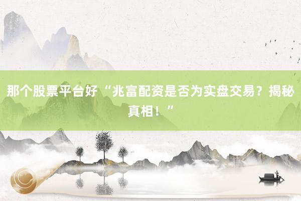 那个股票平台好 “兆富配资是否为实盘交易？揭秘真相！”