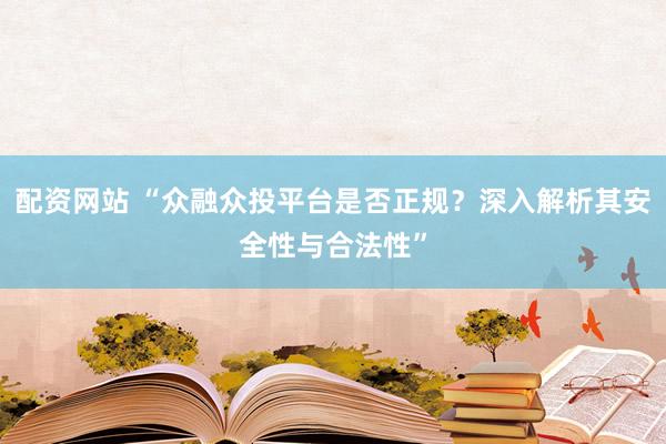 配资网站 “众融众投平台是否正规？深入解析其安全性与合法性”