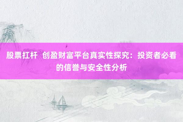 股票扛杆  创盈财富平台真实性探究：投资者必看的信誉与安全性分析