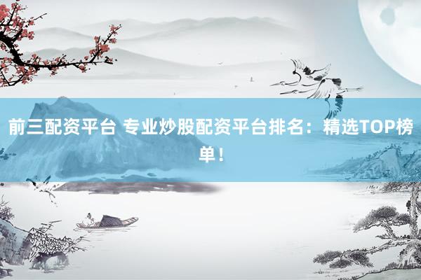 前三配资平台 专业炒股配资平台排名：精选TOP榜单！
