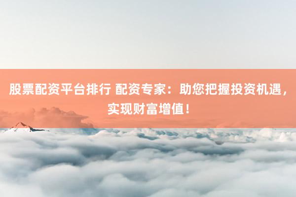 股票配资平台排行 配资专家：助您把握投资机遇，实现财富增值！