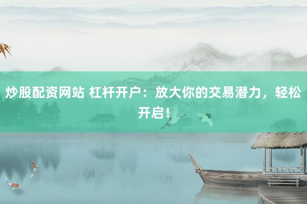 炒股配资网站 杠杆开户：放大你的交易潜力，轻松开启！