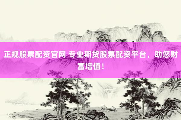 正规股票配资官网 专业期货股票配资平台，助您财富增值！