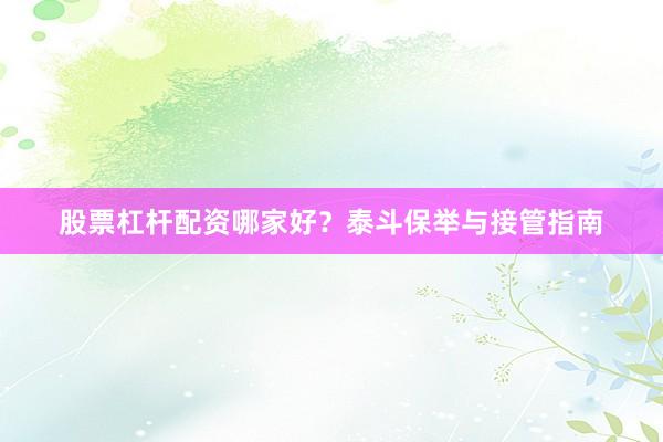 股票杠杆配资哪家好？泰斗保举与接管指南