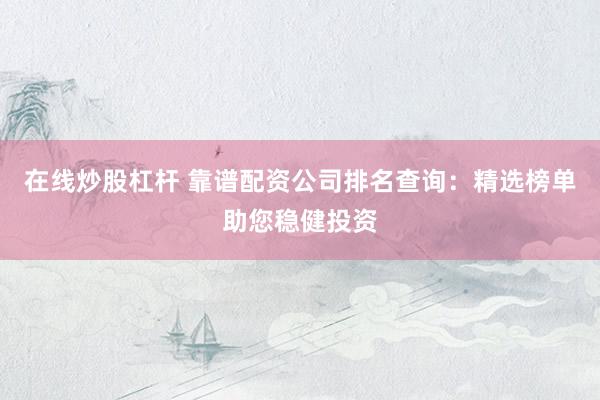 在线炒股杠杆 靠谱配资公司排名查询：精选榜单助您稳健投资