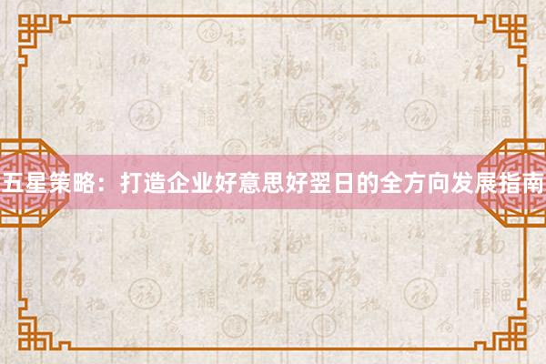 五星策略：打造企业好意思好翌日的全方向发展指南