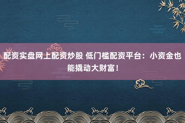 配资实盘网上配资炒股 低门槛配资平台：小资金也能撬动大财富！