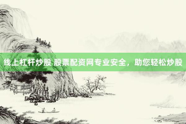 线上杠杆炒股 股票配资网专业安全，助您轻松炒股